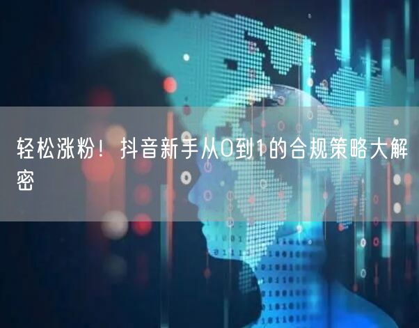 轻松涨粉！抖音新手从0到1的合规策略大解密