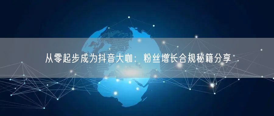 从零起步成为抖音大咖：粉丝增长合规秘籍分享