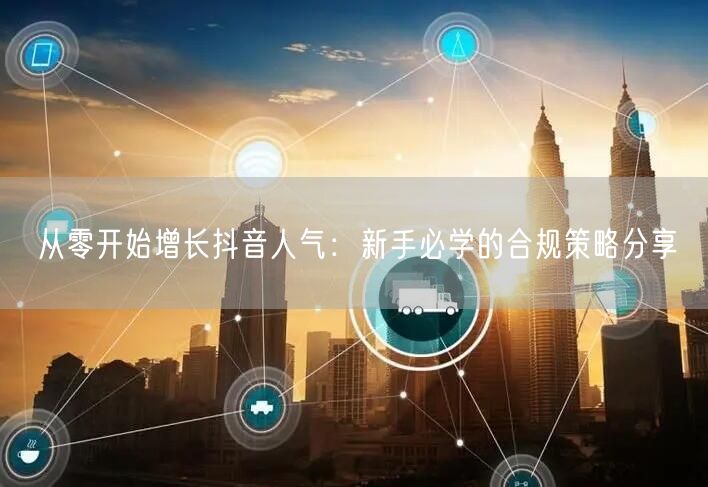 从零开始增长抖音人气：新手必学的合规策略分享