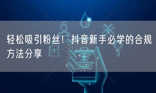 轻松吸引粉丝！抖音新手必学的合规方法分享