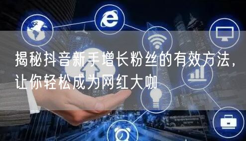 揭秘抖音新手增长粉丝的有效方法，让你轻松成为网红大咖