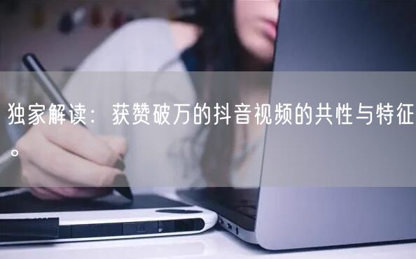 独家解读：获赞破万的抖音视频的共性与特征。