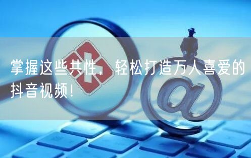 掌握这些共性，轻松打造万人喜爱的抖音视频！