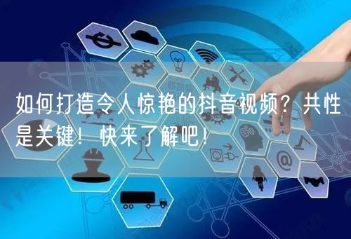 如何打造令人惊艳的抖音视频？共性是关键！快来了解吧！