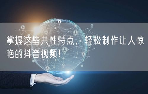 掌握这些共性特点，轻松制作让人惊艳的抖音视频！
