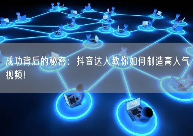 成功背后的秘密：抖音达人教你如何制造高人气视频！