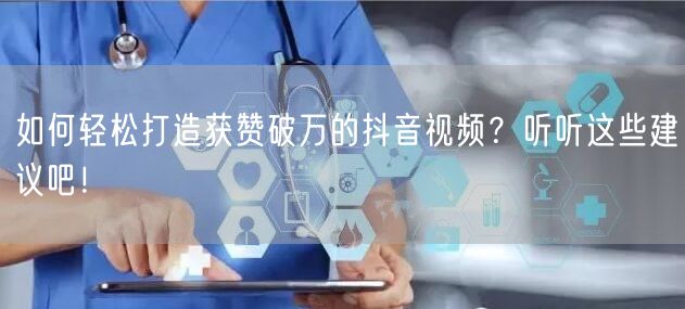 如何轻松打造获赞破万的抖音视频？听听这些建议吧！