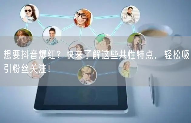想要抖音爆红？快来了解这些共性特点，轻松吸引粉丝关注！