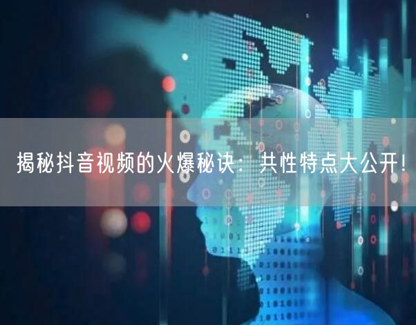 揭秘抖音视频的火爆秘诀：共性特点大公开！
