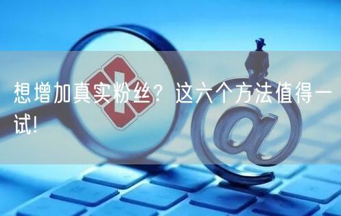 想增加真实粉丝？这六个方法值得一试!