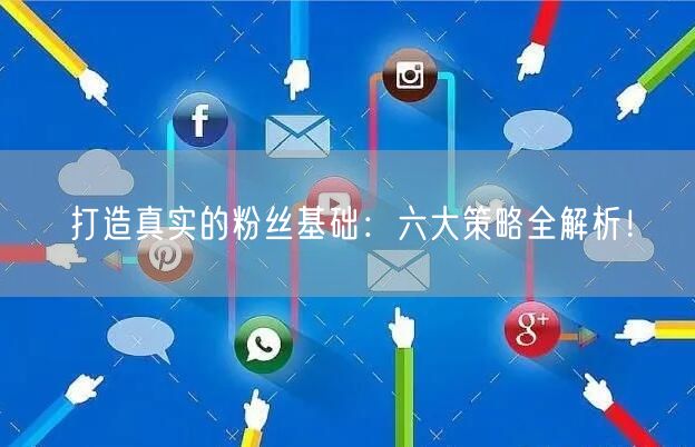 打造真实的粉丝基础：六大策略全解析！