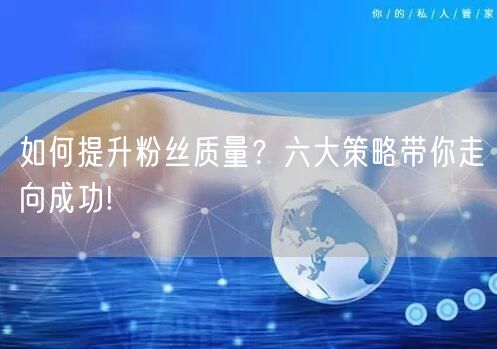 如何提升粉丝质量？六大策略带你走向成功!