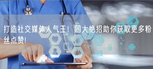 打造社交媒体人气王！四大绝招助你获取更多粉丝点赞!