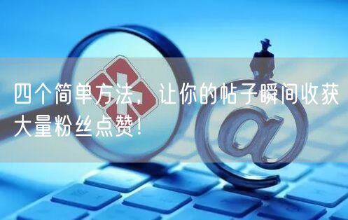 四个简单方法，让你的帖子瞬间收获大量粉丝点赞！