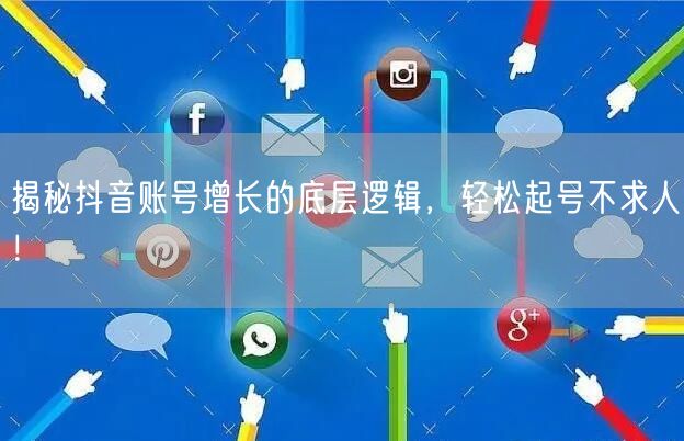 揭秘抖音账号增长的底层逻辑，轻松起号不求人！