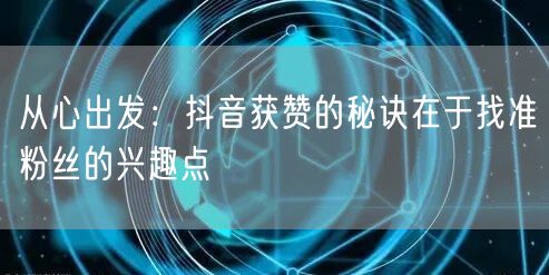 从心出发：抖音获赞的秘诀在于找准粉丝的兴趣点