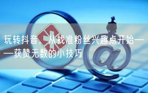 玩转抖音，从找准粉丝兴趣点开始——获赞无数的小技巧