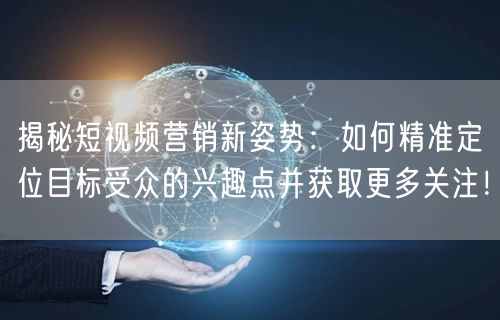 揭秘短视频营销新姿势：如何精准定位目标受众的兴趣点并获取更多关注！