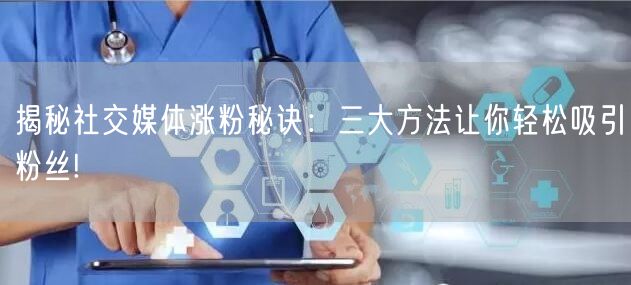 揭秘社交媒体涨粉秘诀：三大方法让你轻松吸引粉丝!