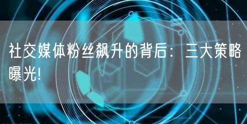 社交媒体粉丝飙升的背后：三大策略曝光!
