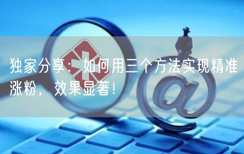 独家分享：如何用三个方法实现精准涨粉，效果显著！