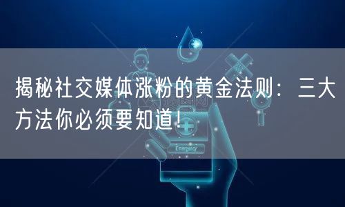 揭秘社交媒体涨粉的黄金法则：三大方法你必须要知道！