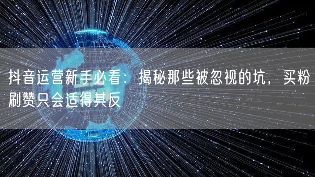 抖音运营新手必看：揭秘那些被忽视的坑，买粉刷赞只会适得其反