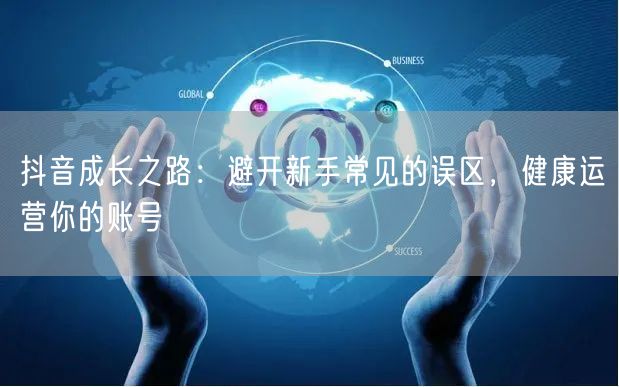 抖音成长之路：避开新手常见的误区，健康运营你的账号