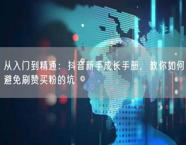 从入门到精通：抖音新手成长手册，教你如何避免刷赞买粉的坑
