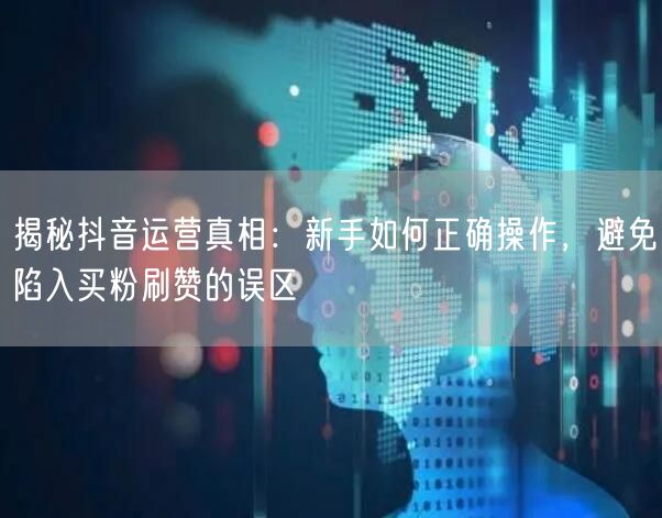 揭秘抖音运营真相：新手如何正确操作，避免陷入买粉刷赞的误区