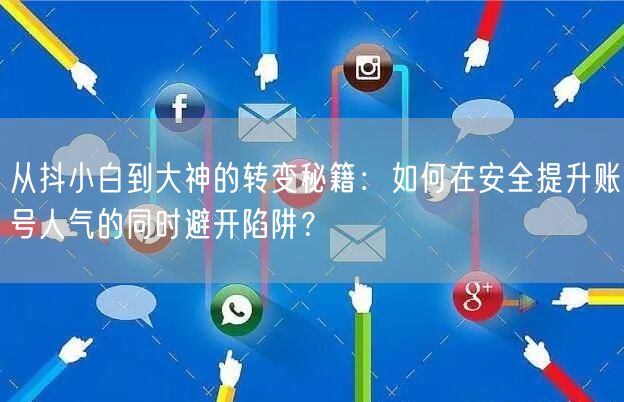 从抖小白到大神的转变秘籍：如何在安全提升账号人气的同时避开陷阱？
