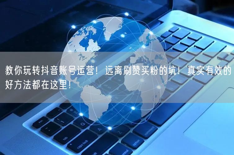 教你玩转抖音账号运营！远离刷赞买粉的坑！真实有效的好方法都在这里！
