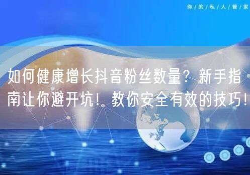如何健康增长抖音粉丝数量？新手指南让你避开坑！教你安全有效的技巧！