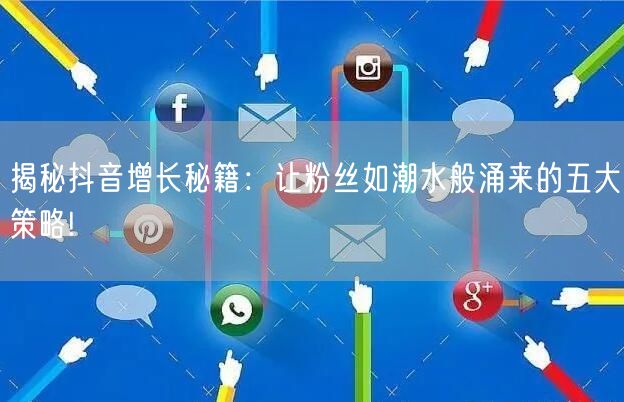 揭秘抖音增长秘籍：让粉丝如潮水般涌来的五大策略!