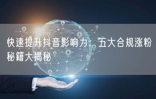 快速提升抖音影响力：五大合规涨粉秘籍大揭秘
