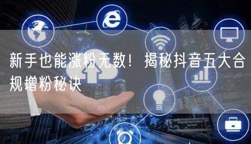 新手也能涨粉无数！揭秘抖音五大合规增粉秘诀