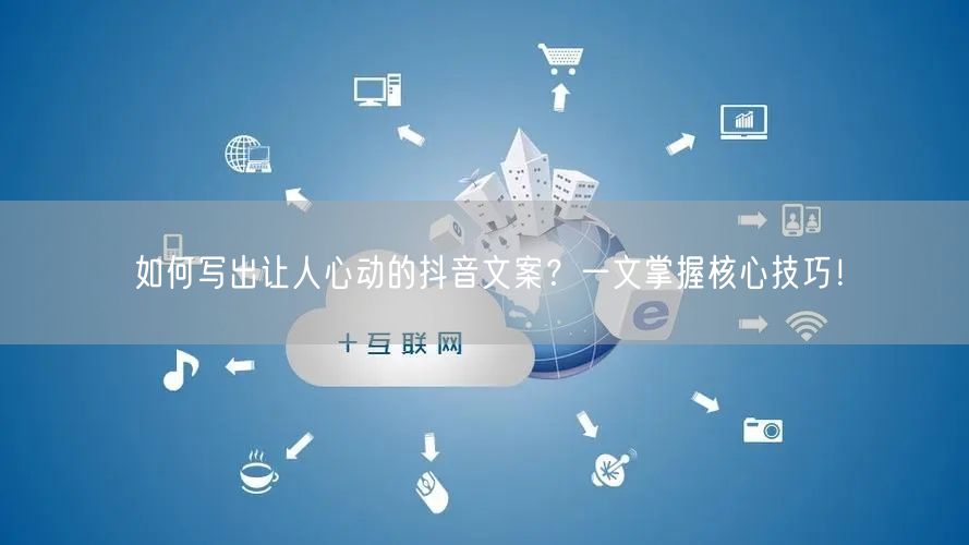 如何写出让人心动的抖音文案？一文掌握核心技巧！
