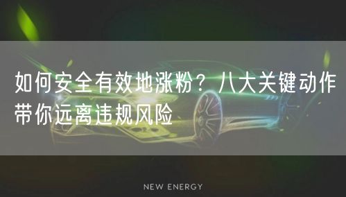 如何安全有效地涨粉？八大关键动作带你远离违规风险