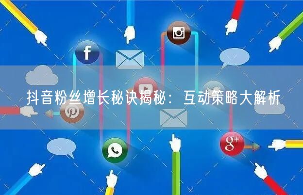抖音粉丝增长秘诀揭秘：互动策略大解析