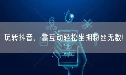 玩转抖音，靠互动轻松坐拥粉丝无数!