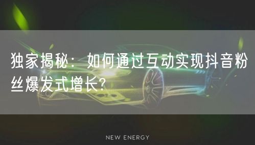 独家揭秘：如何通过互动实现抖音粉丝爆发式增长?