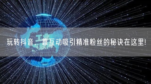 玩转抖音，靠互动吸引精准粉丝的秘诀在这里!