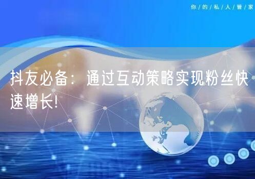 抖友必备：通过互动策略实现粉丝快速增长!