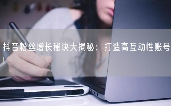 抖音粉丝增长秘诀大揭秘：打造高互动性账号!