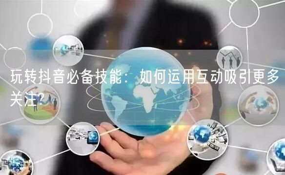 玩转抖音必备技能：如何运用互动吸引更多关注?