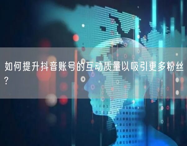 如何提升抖音账号的互动质量以吸引更多粉丝?