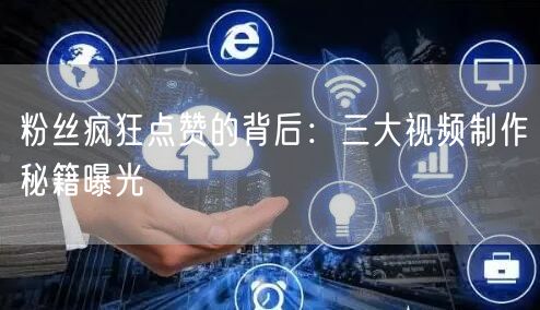 粉丝疯狂点赞的背后：三大视频制作秘籍曝光