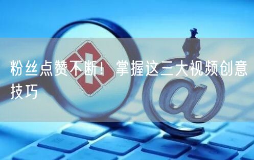粉丝点赞不断！掌握这三大视频创意技巧