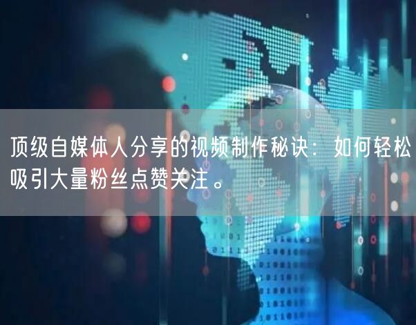 顶级自媒体人分享的视频制作秘诀：如何轻松吸引大量粉丝点赞关注。