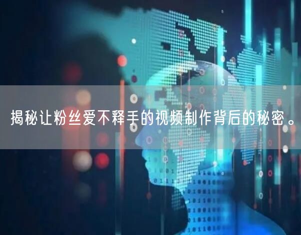 揭秘让粉丝爱不释手的视频制作背后的秘密。